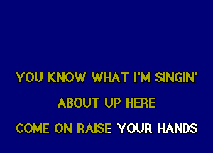 YOU KNOW WHAT I'M SINGIN'
ABOUT UP HERE
COME ON RAISE YOUR HANDS