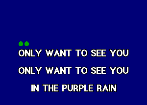 ONLY WANT TO SEE YOU
ONLY WANT TO SEE YOU
IN THE PURPLE RAIN