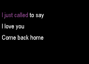 Ijust called to say

I love you

Come back home