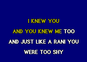 l KNEW YOU

AND YOU KNEW ME TOO
AND JUST LIKE A RANI YOU
WERE T00 SHY