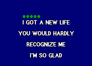 I GOT A NEW LIFE

YOU WOULD HARDLY
RECOGNIZE ME
I'M SO GLAD