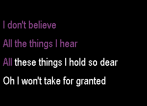 I don't believe
All the things I hear

All these things I hold so dear

Oh I won't take for granted