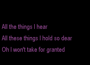 All the things I hear
All these things I hold so dear

Oh I won't take for granted