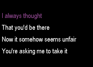 I always thought
That you'd be there

Now it somehow seems unfair

You're asking me to take it