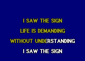 I SAW THE SIGN

LIFE IS DEMANDING
WITHOUT UNDERSTANDING
I SAW THE SIGN