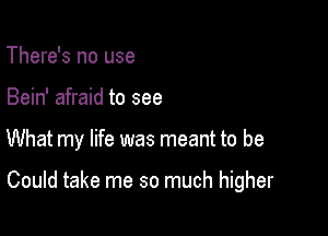 There's no use
Bein' afraid to see

What my life was meant to be

Could take me so much higher