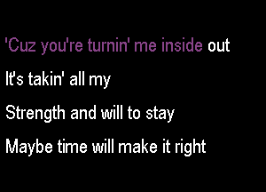 'Cuz you're turnin' me inside out

lfs takin' all my

Strength and will to stay

Maybe time will make it right