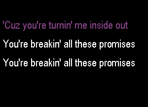 'Cuz you're turnin' me inside out
You're breakin' all these promises

You're breakin' all these promises