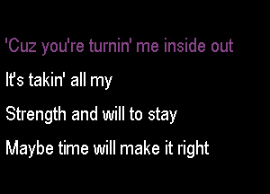 'Cuz you're turnin' me inside out

lfs takin' all my

Strength and will to stay

Maybe time will make it right