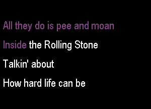 All they do is pee and moan

Inside the Rolling Stone
Talkin' about

How hard life can be