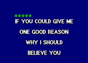 IF YOU COULD GIVE ME

ONE GOOD REASON
WHY I SHOULD
BELIEVE YOU