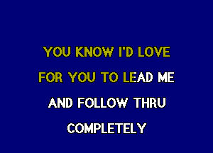 YOU KNOW I'D LOVE

FOR YOU TO LEAD ME
AND FOLLOW THRU
COMPLETELY