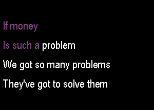 If money

Is such a problem

We got so many problems

TheWe got to solve them
