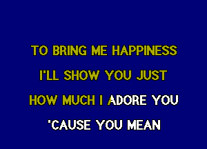 TO BRING ME HAPPINESS

I'LL SHOW YOU JUST
HOW MUCH I ADORE YOU
'CAUSE YOU MEAN