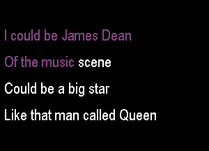 I could be James Dean

Of the music scene

Could be a big star

Like that man called Queen