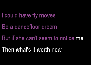 I could have fly moves

Be a danceHoor dream
But if she can't seem to notice me

Then what's it worth now