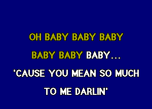 0H BABY BABY BABY

BABY BABY BABY...
'CAUSE YOU MEAN SO MUCH
TO ME DARLIN'