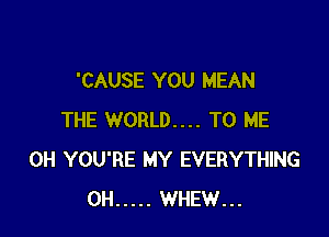 'CAUSE YOU MEAN

THE WORLD... TO ME
0H YOU'RE MY EVERYTHING
0H ..... WHEW...