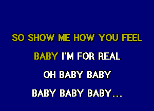 SO SHOW ME HOW YOU FEEL

BABY I'M FOR REAL
0H BABY BABY
BABY BABY BABY...
