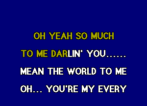 OH YEAH SO MUCH

TO ME DARLIN' YOU ......
MEAN THE WORLD TO ME
0H... YOU'RE MY EVERY