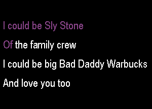 I could be Sly Stone
Of the family crew

I could be big Bad Daddy Warbucks

And love you too