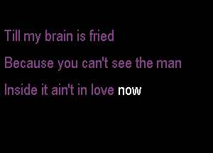 Till my brain is fried

Because you can't see the man

Inside it ain't in love now