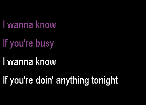 I wanna know
If you're busy

lwanna know

If you're doin' anything tonight