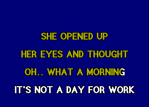 SHE OPENED UP

HER EYES AND THOUGHT
0H.. WHAT A MORNING
IT'S NOT A DAY FOR WORK