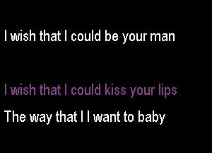 I wish that I could be your man

lwish that I could kiss your lips

The way that l I want to baby