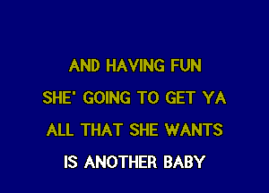 AND HAVING FUN

SHE' GOING TO GET YA
ALL THAT SHE WANTS
IS ANOTHER BABY