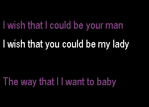 I wish that I could be your man

I wish that you could be my lady

The way that l I want to baby