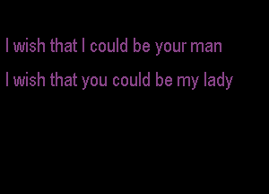 I wish that I could be your man

I wish that you could be my lady