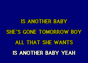 IS ANOTHER BABY

SHE'S GONE TOMORROW BOY
ALL THAT SHE WANTS
IS ANOTHER BABY YEAH