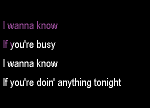 I wanna know
If you're busy

lwanna know

If you're doin' anything tonight