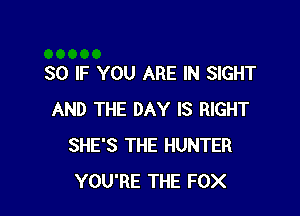 SO IF YOU ARE IN SIGHT

AND THE DAY IS RIGHT
SHE'S THE HUNTER
YOU'RE THE FOX