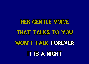 HER GENTLE VOICE

THAT TALKS TO YOU
WON'T TALK FOREVER
IT IS A NIGHT