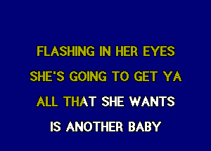 FLASHING IN HER EYES

SHE'S GOING TO GET YA
ALL THAT SHE WANTS
IS ANOTHER BABY