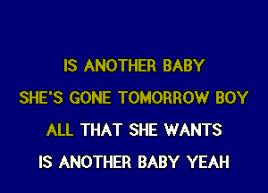 IS ANOTHER BABY

SHE'S GONE TOMORROW BOY
ALL THAT SHE WANTS
IS ANOTHER BABY YEAH