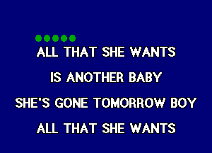ALL THAT SHE WANTS

IS ANOTHER BABY
SHE'S GONE TOMORROW BOY
ALL THAT SHE WANTS