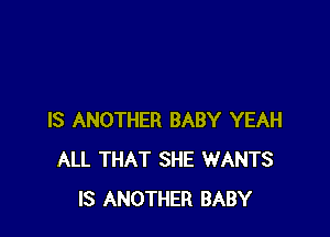 IS ANOTHER BABY YEAH
ALL THAT SHE WANTS
IS ANOTHER BABY