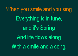 When you smile and you sing
Everything is in tune,
and it's Spring
And life flows along

With a smile and a song.