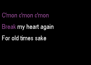 C'mon c'mon c'mon

Break my heart again

For old times sake
