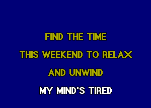 FIND THE TIME

THIS WEEKEND T0 RELAX
AND UNWIND
MY MIND'S TIRED