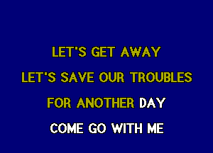 LET'S GET AWAY

LET'S SAVE OUR TROUBLES
FOR ANOTHER DAY
COME GO WITH ME