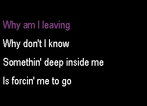 Why am I leaving
Why don't I know

Somethin' deep inside me

Is forcin' me to go