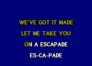 WE'VE GOT IT MADE

LET ME TAKE YOU
ON A ESCAPADE
ES-CA-PADE