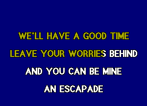 WE'LL HAVE A GOOD TIME
LEAVE YOUR WORRIES BEHIND
AND YOU CAN BE MINE
AN ESCAPADE