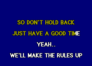 SO DON'T HOLD BACK

JUST HAVE A GOOD TIME
YEAH..
WE'LL MAKE THE RULES UP