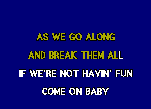 AS WE GO ALONG

AND BREAK THEM ALL
IF WE'RE NOT HAVIN' FUN
COME ON BABY