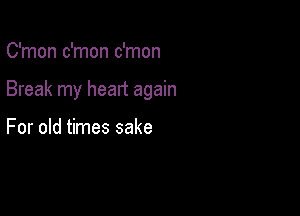 C'mon c'mon c'mon

Break my heart again

For old times sake